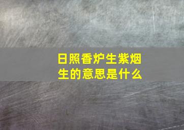 日照香炉生紫烟 生的意思是什么